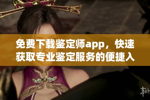 免费下载鉴定师app，快速获取专业鉴定服务的便捷入口攻略