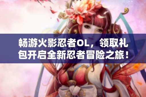 畅游火影忍者OL，领取礼包开启全新忍者冒险之旅！