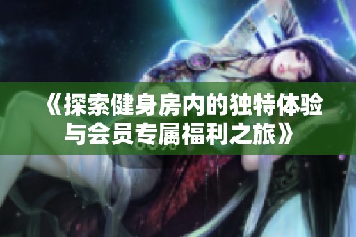 《探索健身房内的独特体验与会员专属福利之旅》
