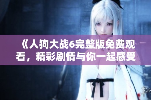 《人狗大战6完整版免费观看，精彩剧情与你一起感受刺激对决》