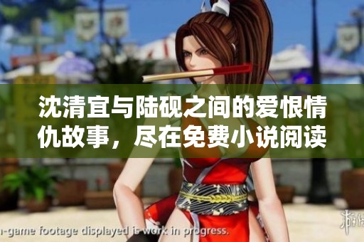 沈清宜与陆砚之间的爱恨情仇故事，尽在免费小说阅读中揭秘