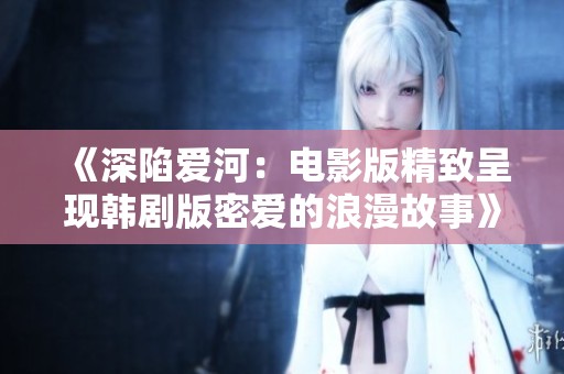 《深陷爱河：电影版精致呈现韩剧版密爱的浪漫故事》