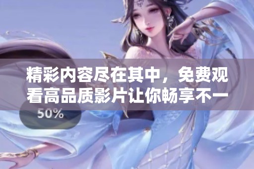 精彩内容尽在其中，免费观看高品质影片让你畅享不一样的视听享受