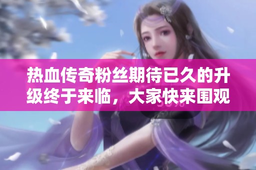 热血传奇粉丝期待已久的升级终于来临，大家快来围观！