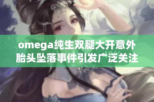 omega纯生双腿大开意外胎头坠落事件引发广泛关注与讨论