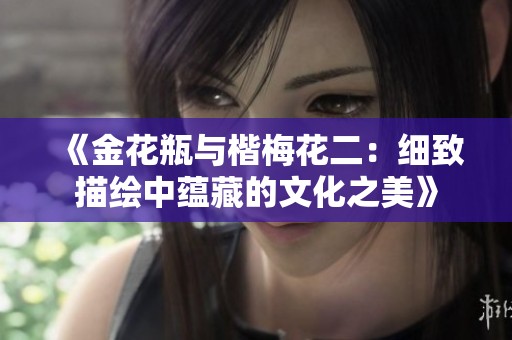 《金花瓶与楷梅花二：细致描绘中蕴藏的文化之美》