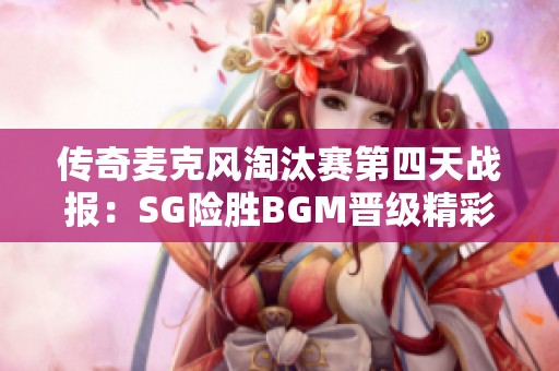 传奇麦克风淘汰赛第四天战报：SG险胜BGM晋级精彩对决!