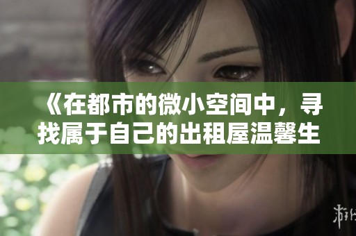 《在都市的微小空间中，寻找属于自己的出租屋温馨生活》