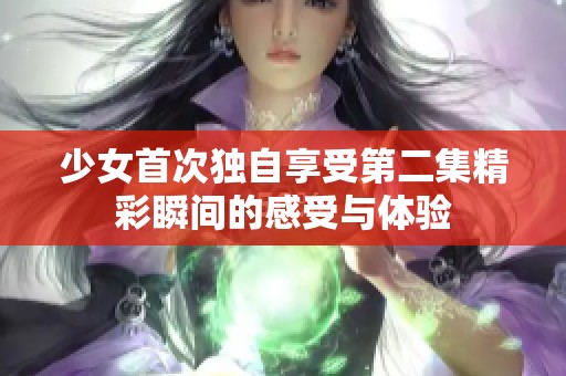 少女首次独自享受第二集精彩瞬间的感受与体验