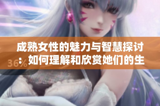 成熟女性的魅力与智慧探讨：如何理解和欣赏她们的生活经验与内涵