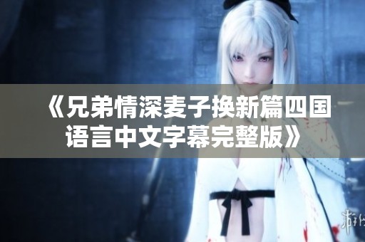 《兄弟情深麦子换新篇四国语言中文字幕完整版》