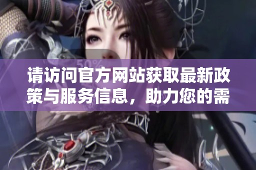 请访问官方网站获取最新政策与服务信息，助力您的需求实现