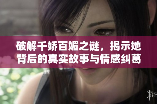 破解千娇百媚之谜，揭示她背后的真实故事与情感纠葛