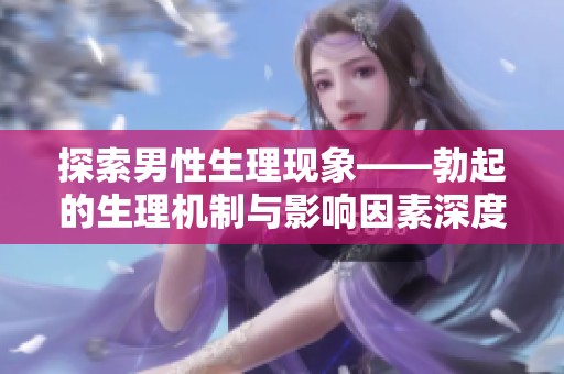 探索男性生理现象——勃起的生理机制与影响因素深度解析