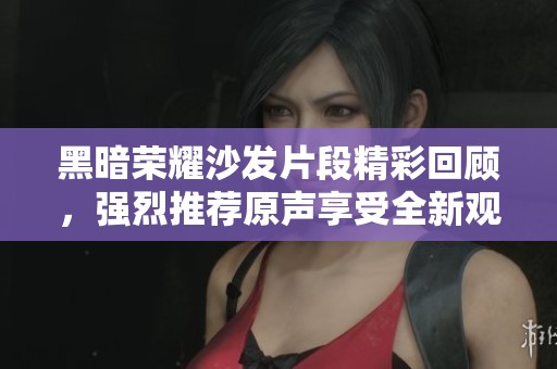 黑暗荣耀沙发片段精彩回顾，强烈推荐原声享受全新观感