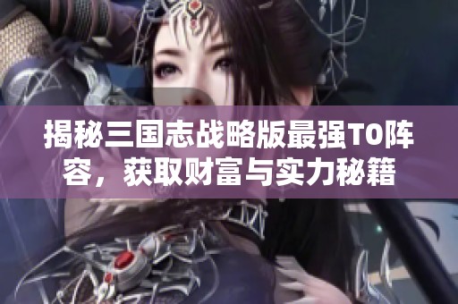 揭秘三国志战略版最强T0阵容，获取财富与实力秘籍
