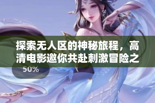 探索无人区的神秘旅程，高清电影邀你共赴刺激冒险之旅