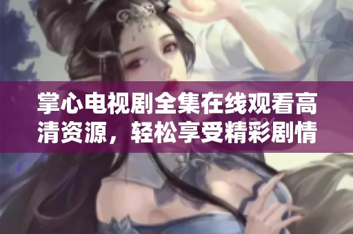 掌心电视剧全集在线观看高清资源，轻松享受精彩剧情与感人故事