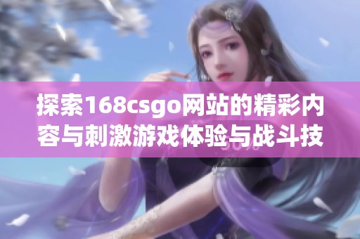 探索168csgo网站的精彩内容与刺激游戏体验与战斗技巧分享
