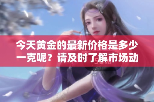 今天黄金的最新价格是多少一克呢？请及时了解市场动态！