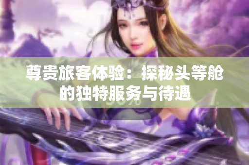 尊贵旅客体验：探秘头等舱的独特服务与待遇