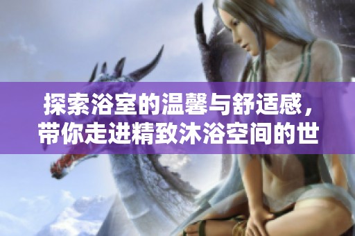 探索浴室的温馨与舒适感，带你走进精致沐浴空间的世界