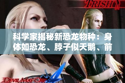科学家揭秘新恐龙物种：身体如恐龙、脖子似天鹅、前肢似企鹅翅膀