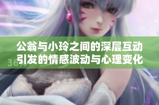 公翁与小玲之间的深层互动引发的情感波动与心理变化探讨