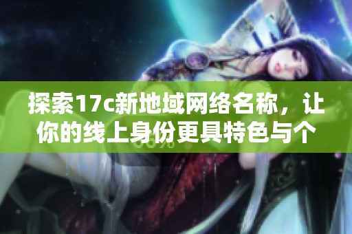 探索17c新地域网络名称，让你的线上身份更具特色与个性