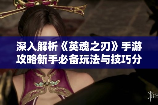 深入解析《英魂之刃》手游攻略新手必备玩法与技巧分享
