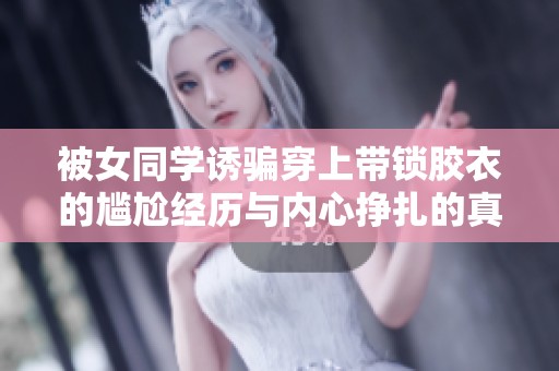 被女同学诱骗穿上带锁胶衣的尴尬经历与内心挣扎的真实故事