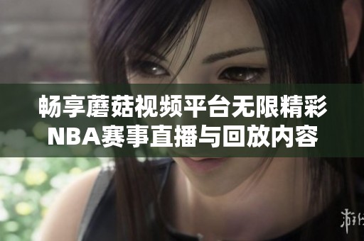 畅享蘑菇视频平台无限精彩NBA赛事直播与回放内容