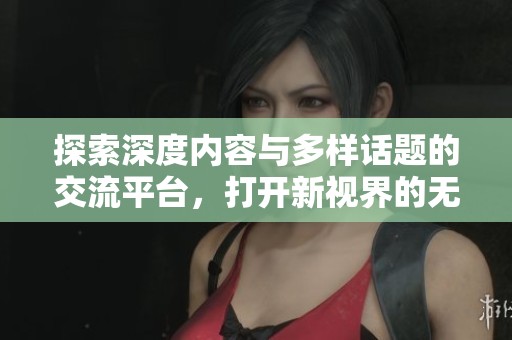 探索深度内容与多样话题的交流平台，打开新视界的无限可能性
