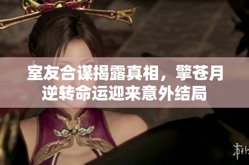 室友合谋揭露真相，擎苍月逆转命运迎来意外结局