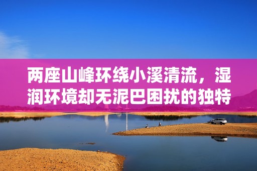 两座山峰环绕小溪清流，湿润环境却无泥巴困扰的独特景观
