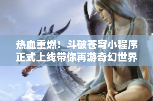 热血重燃！斗破苍穹小程序正式上线带你再游奇幻世界