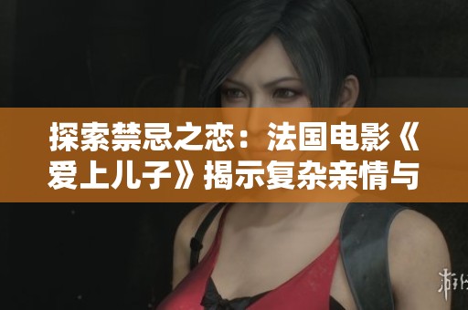 探索禁忌之恋：法国电影《爱上儿子》揭示复杂亲情与情感冲突