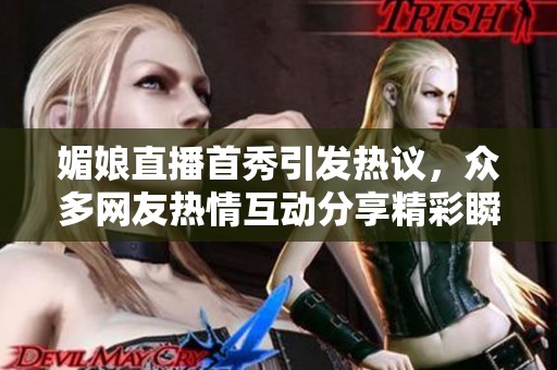 媚娘直播首秀引发热议，众多网友热情互动分享精彩瞬间