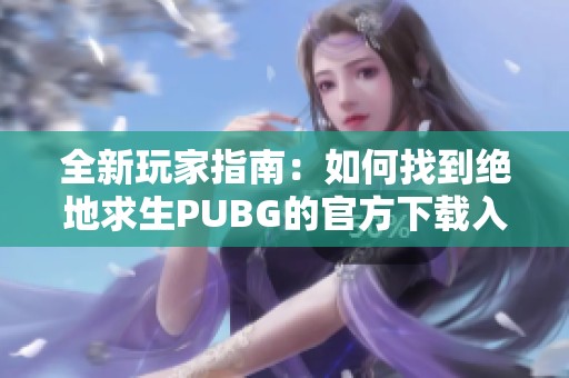 全新玩家指南：如何找到绝地求生PUBG的官方下载入口和安装步骤