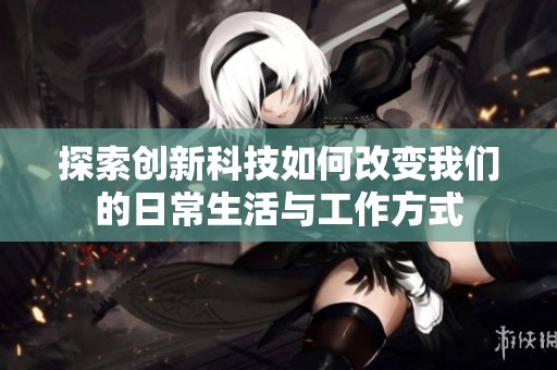 探索创新科技如何改变我们的日常生活与工作方式
