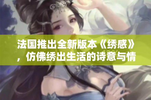 法国推出全新版本《绣感》，仿佛绣出生活的诗意与情感体验