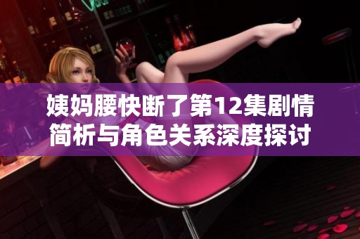 姨妈腰快断了第12集剧情简析与角色关系深度探讨