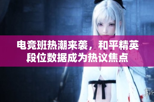 电竞班热潮来袭，和平精英段位数据成为热议焦点