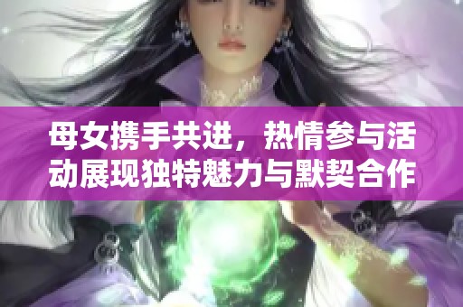 母女携手共进，热情参与活动展现独特魅力与默契合作