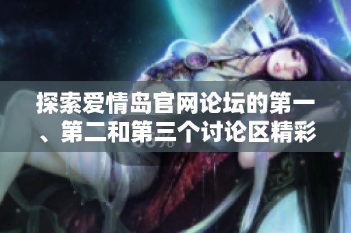 探索爱情岛官网论坛的第一、第二和第三个讨论区精彩内容与互动体验分享