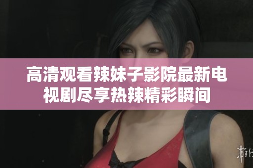 高清观看辣妹子影院最新电视剧尽享热辣精彩瞬间