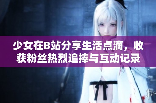 少女在B站分享生活点滴，收获粉丝热烈追捧与互动记录