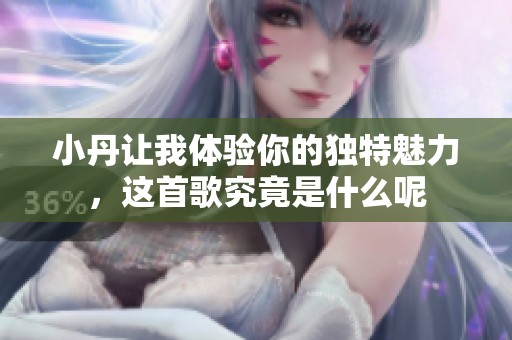 小丹让我体验你的独特魅力，这首歌究竟是什么呢