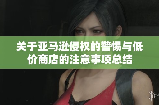 关于亚马逊侵权的警惕与低价商店的注意事项总结