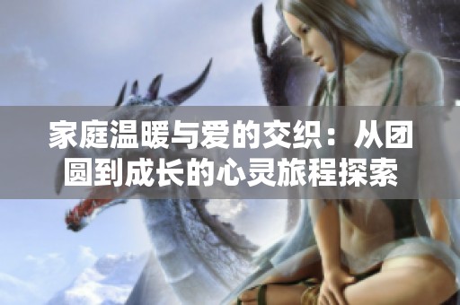 家庭温暖与爱的交织：从团圆到成长的心灵旅程探索